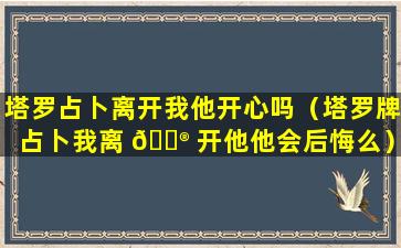 塔罗占卜离开我他开心吗（塔罗牌占卜我离 💮 开他他会后悔么）